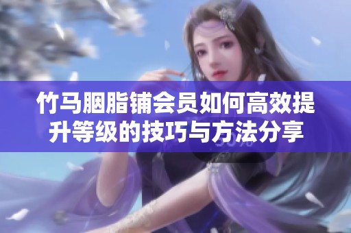竹马胭脂铺会员如何高效提升等级的技巧与方法分享