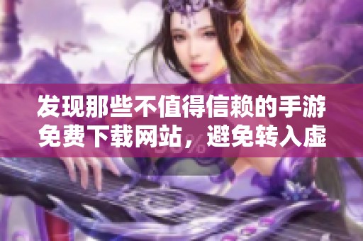 发现那些不值得信赖的手游免费下载网站，避免转入虚假陷阱