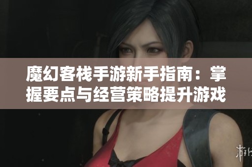 魔幻客栈手游新手指南：掌握要点与经营策略提升游戏体验