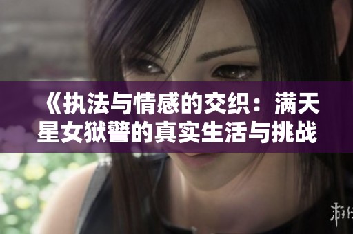 《执法与情感的交织：满天星女狱警的真实生活与挑战》