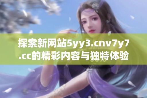探索新网站5yy3.cnv7y7.cc的精彩内容与独特体验