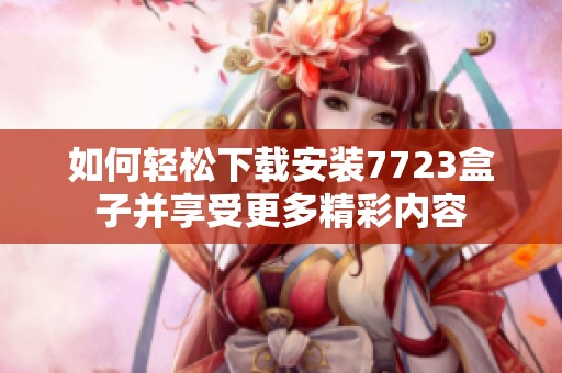 如何轻松下载安装7723盒子并享受更多精彩内容