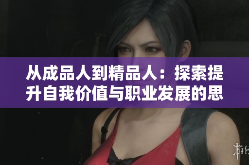 从成品人到精品人：探索提升自我价值与职业发展的思维路径