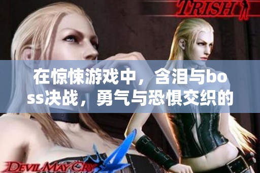 在惊悚游戏中，含泪与boss决战，勇气与恐惧交织的痛苦时刻