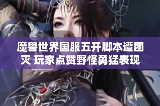 魔兽世界国服五开脚本遭团灭 玩家点赞野怪勇猛表现