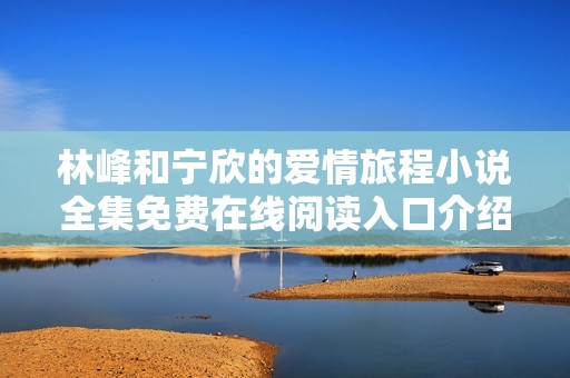 林峰和宁欣的爱情旅程小说全集免费在线阅读入口介绍