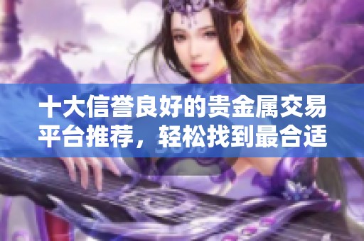十大信誉良好的贵金属交易平台推荐，轻松找到最合适的投资渠道