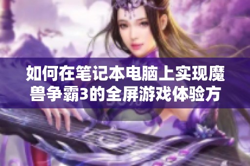 如何在笔记本电脑上实现魔兽争霸3的全屏游戏体验方法