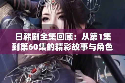 日韩剧全集回顾：从第1集到第60集的精彩故事与角色发展分析
