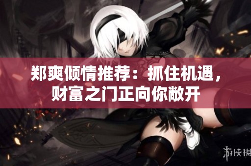 郑爽倾情推荐：抓住机遇，财富之门正向你敞开
