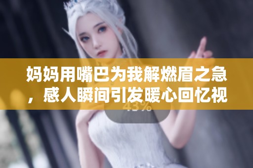 妈妈用嘴巴为我解燃眉之急，感人瞬间引发暖心回忆视频分享