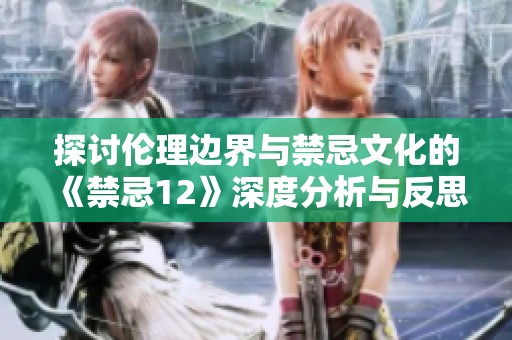 探讨伦理边界与禁忌文化的《禁忌12》深度分析与反思