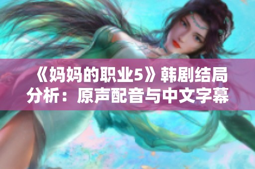 《妈妈的职业5》韩剧结局分析：原声配音与中文字幕资源分享