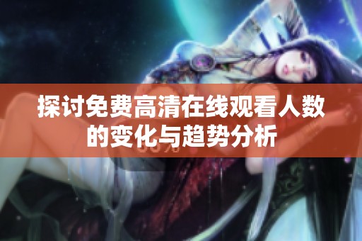 探讨免费高清在线观看人数的变化与趋势分析