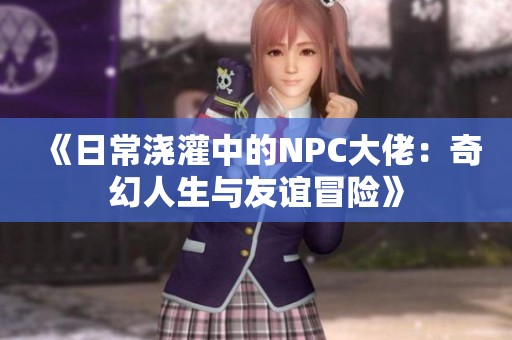 《日常浇灌中的NPC大佬：奇幻人生与友谊冒险》