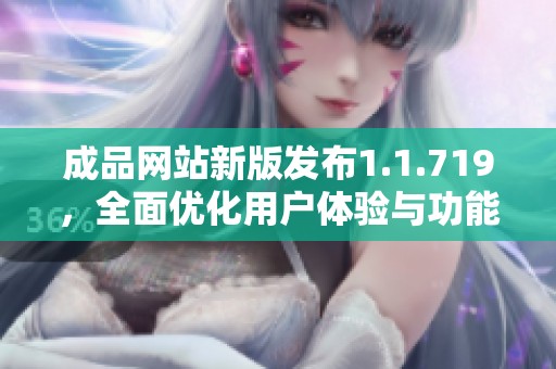 成品网站新版发布1.1.719，全面优化用户体验与功能提升