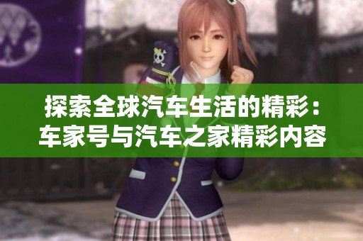探索全球汽车生活的精彩：车家号与汽车之家精彩内容全方位揭秘