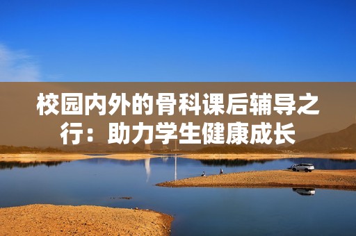 校园内外的骨科课后辅导之行：助力学生健康成长