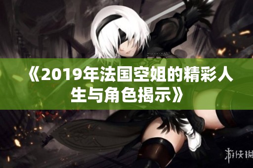 《2019年法国空姐的精彩人生与角色揭示》