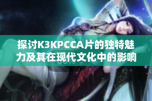 探讨K3KPCCA片的独特魅力及其在现代文化中的影响与应用