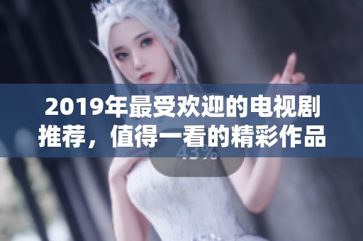 2019年最受欢迎的电视剧推荐，值得一看的精彩作品合集
