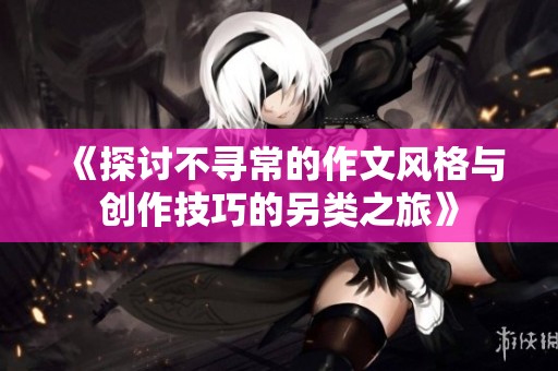 《探讨不寻常的作文风格与创作技巧的另类之旅》