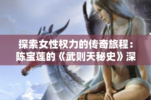 探索女性权力的传奇旅程：陈宝莲的《武则天秘史》深度解析与评述