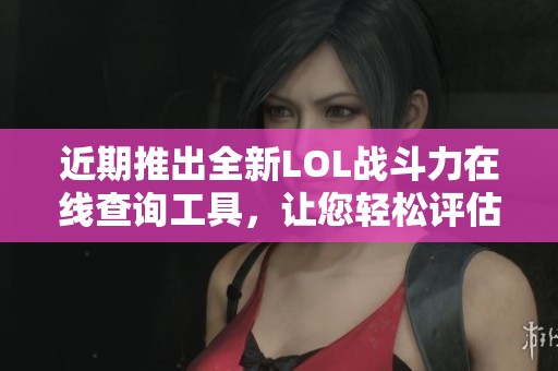 近期推出全新LOL战斗力在线查询工具，让您轻松评估实力