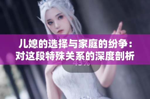 儿媳的选择与家庭的纷争：对这段特殊关系的深度剖析与思考