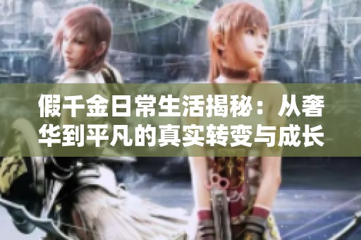 假千金日常生活揭秘：从奢华到平凡的真实转变与成长