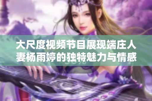 大尺度视频节目展现端庄人妻杨雨婷的独特魅力与情感故事