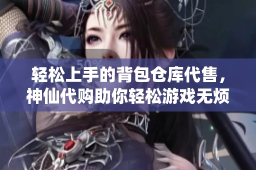 轻松上手的背包仓库代售，神仙代购助你轻松游戏无烦恼