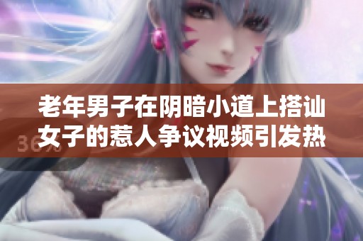 老年男子在阴暗小道上搭讪女子的惹人争议视频引发热议