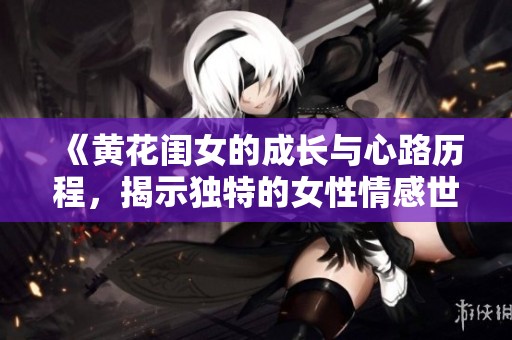 《黄花闺女的成长与心路历程，揭示独特的女性情感世界》