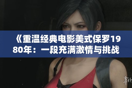 《重温经典电影美式保罗1980年：一段充满激情与挑战的旅程》