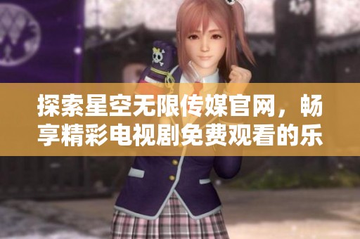 探索星空无限传媒官网，畅享精彩电视剧免费观看的乐趣