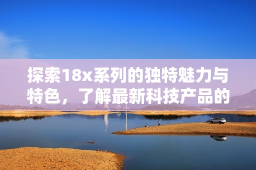 探索18x系列的独特魅力与特色，了解最新科技产品的全面信息