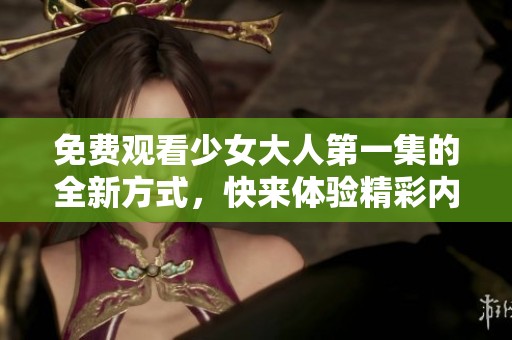 免费观看少女大人第一集的全新方式，快来体验精彩内容！
