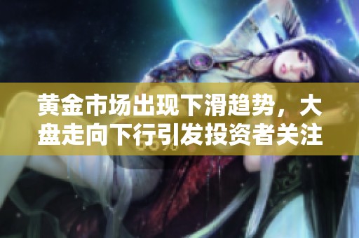 黄金市场出现下滑趋势，大盘走向下行引发投资者关注与忧虑