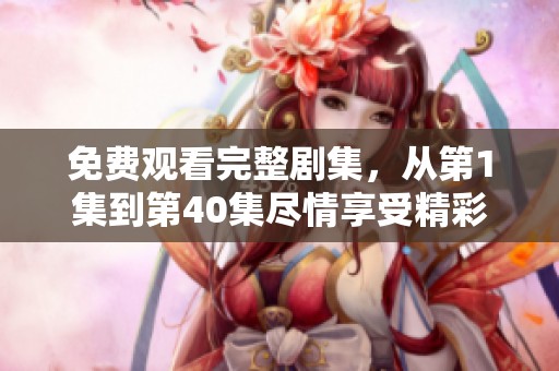 免费观看完整剧集，从第1集到第40集尽情享受精彩内容！