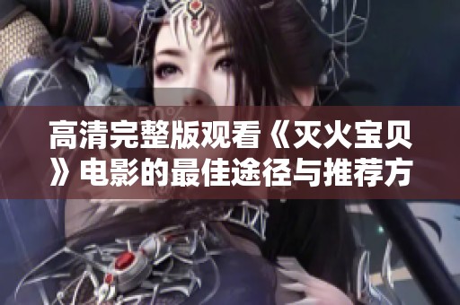 高清完整版观看《灭火宝贝》电影的最佳途径与推荐方法