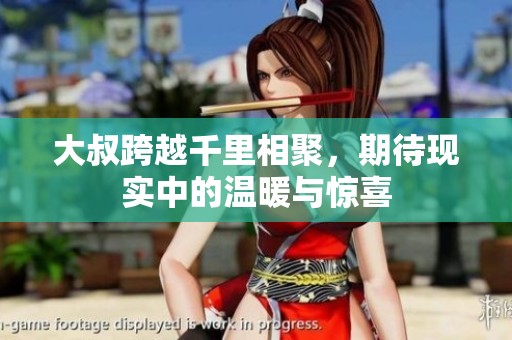 大叔跨越千里相聚，期待现实中的温暖与惊喜