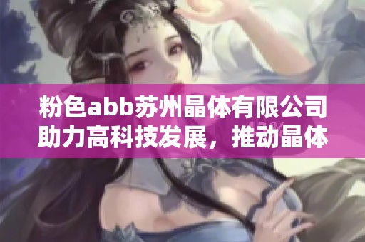粉色abb苏州晶体有限公司助力高科技发展，推动晶体产业新突破