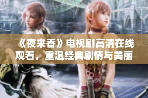 《夜来香》电视剧高清在线观看，重温经典剧情与美丽旋律的绝佳选择