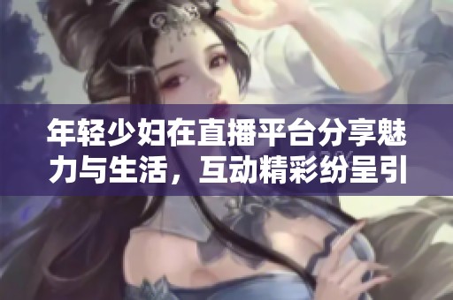 年轻少妇在直播平台分享魅力与生活，互动精彩纷呈引人入胜