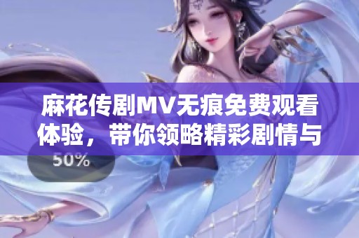 麻花传剧MV无痕免费观看体验，带你领略精彩剧情与动人音乐