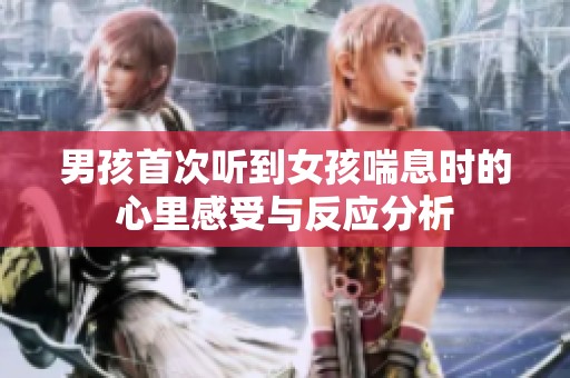 男孩首次听到女孩喘息时的心里感受与反应分析