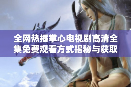 全网热播掌心电视剧高清全集免费观看方式揭秘与获取途径分享
