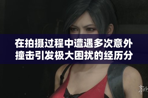 在拍摄过程中遭遇多次意外撞击引发极大困扰的经历分享