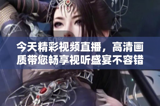今天精彩视频直播，高清画质带您畅享视听盛宴不容错过